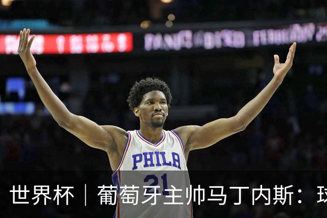 世界杯｜葡萄牙主帅马丁内斯：球队需要进球时换下C罗毫无道理