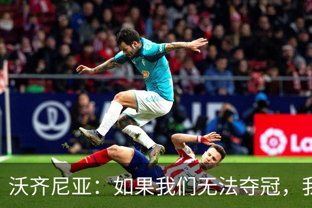 沃齐尼亚：如果我们无法夺冠，我会支持葡萄牙，我一直很欣赏C罗